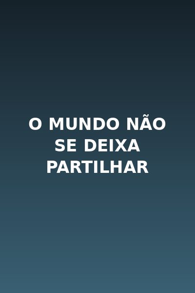 O Mundo Não Se Deixa Partilhar