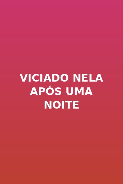 Viciado Nela Após uma Noite