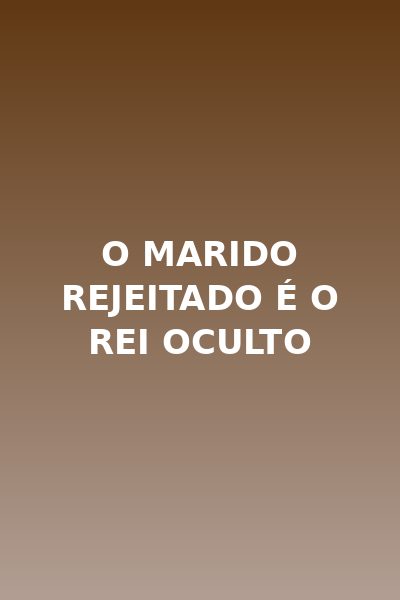 O Marido Rejeitado É o Rei Oculto