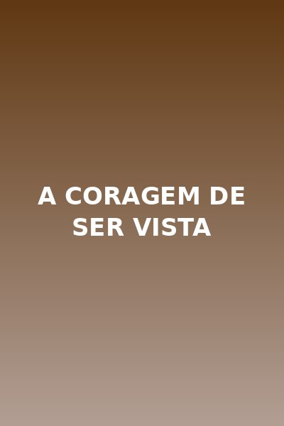 A Coragem de Ser Vista