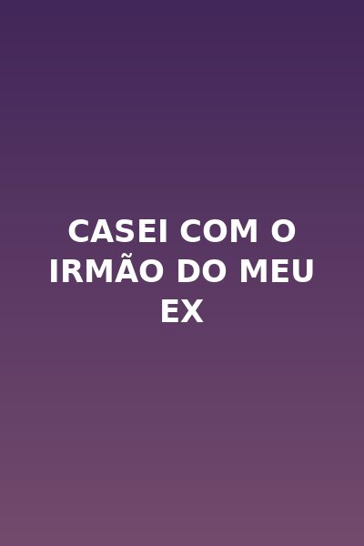 Casei com o Irmão do Meu Ex