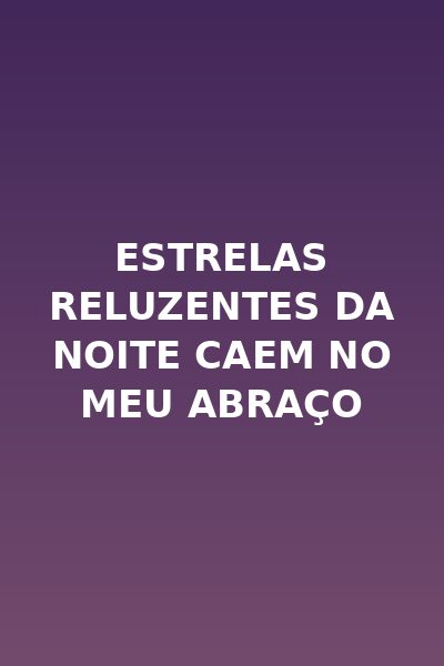 Estrelas Reluzentes da Noite Caem no Meu Abraço