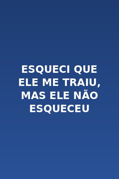 Esqueci que Ele Me Traiu, Mas Ele Não Esqueceu