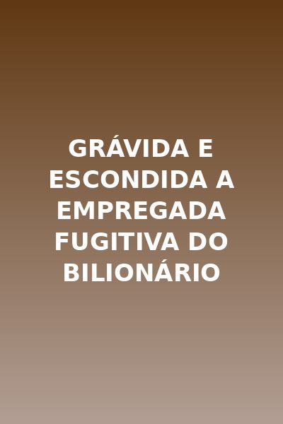 Grávida e Escondida A Empregada Fugitiva do Bilionário