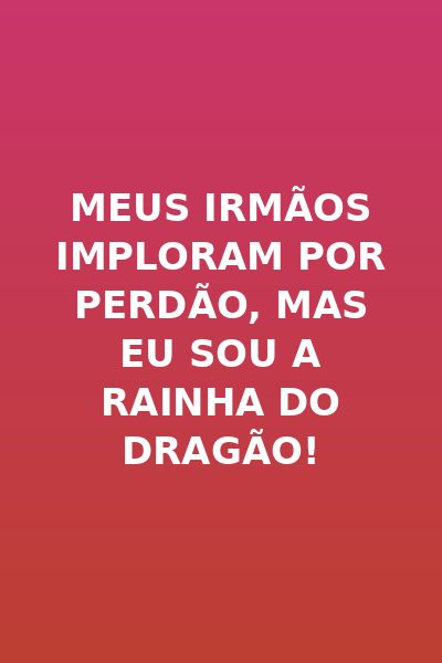 Meus Irmãos Imploram por Perdão, Mas Eu Sou a Rainha do Dragão!