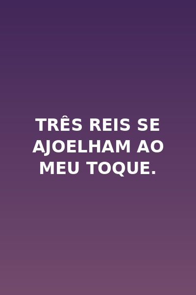 Três reis se Ajoelham ao Meu Toque.