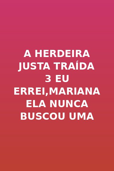A Herdeira Justa Traída 3 Eu Errei,mariana Ela Nunca Buscou uma Terceira Pessoa no Amor