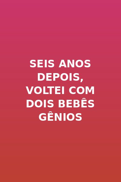 Seis Anos Depois, Voltei com Dois Bebês Gênios