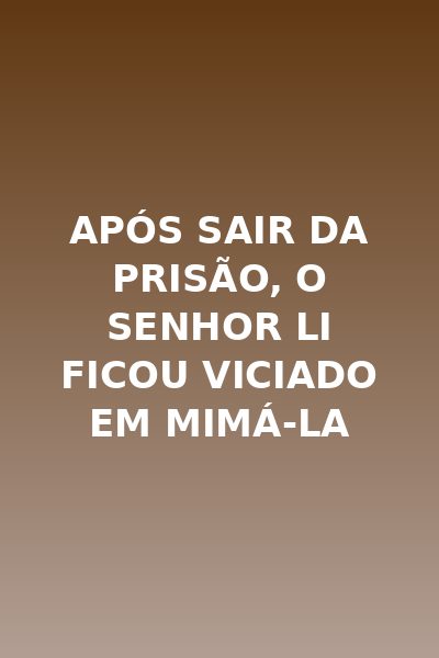 Após Sair da Prisão, o Senhor Li Ficou Viciado em Mimá-la