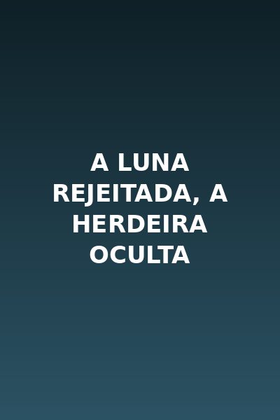 A Luna Rejeitada, a Herdeira Oculta
