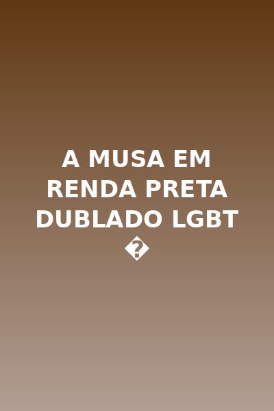A Musa em Renda Preta Dublado Lgbt �