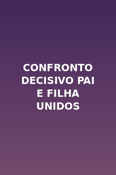Confronto Decisivo Pai e Filha Unidos