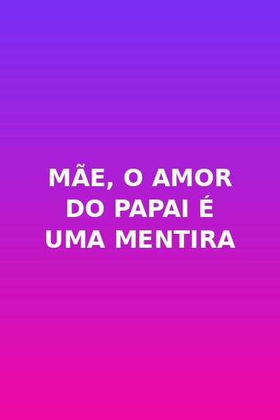 Mãe, o Amor do Papai é uma Mentira