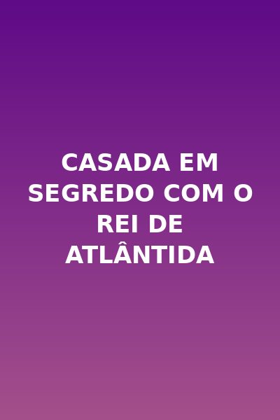 Casada em Segredo com o Rei de Atlântida