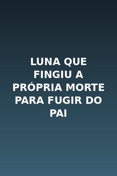 Luna que Fingiu a Própria Morte para Fugir do Pai
