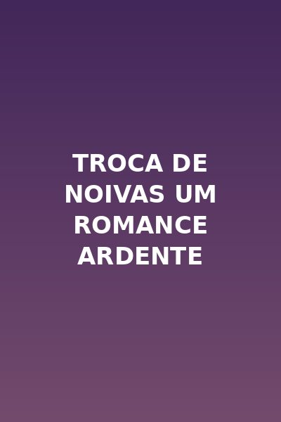 Troca de Noivas Um Romance Ardente