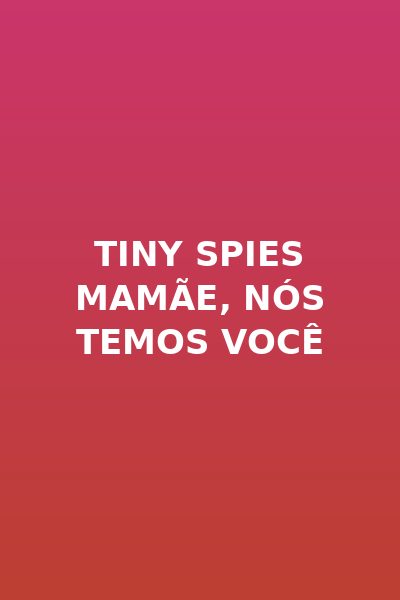 Tiny Spies Mamãe, nós temos Você