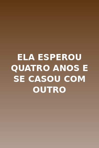 Ela Esperou Quatro Anos e Se Casou com Outro